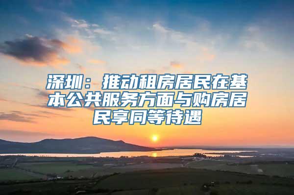 深圳：推动租房居民在基本公共服务方面与购房居民享同等待遇