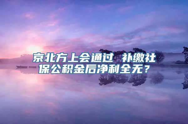 京北方上会通过 补缴社保公积金后净利全无？