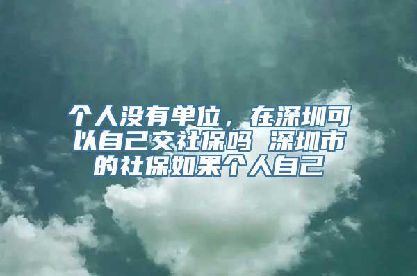 个人没有单位，在深圳可以自己交社保吗 深圳市的社保如果个人自己