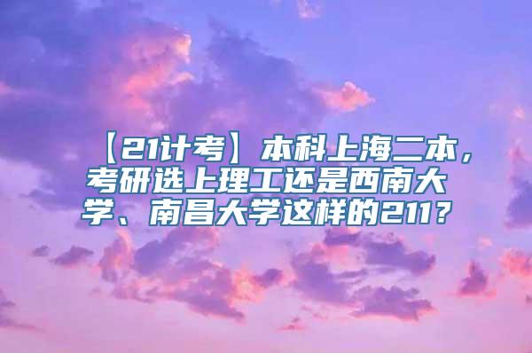 【21计考】本科上海二本，考研选上理工还是西南大学、南昌大学这样的211？