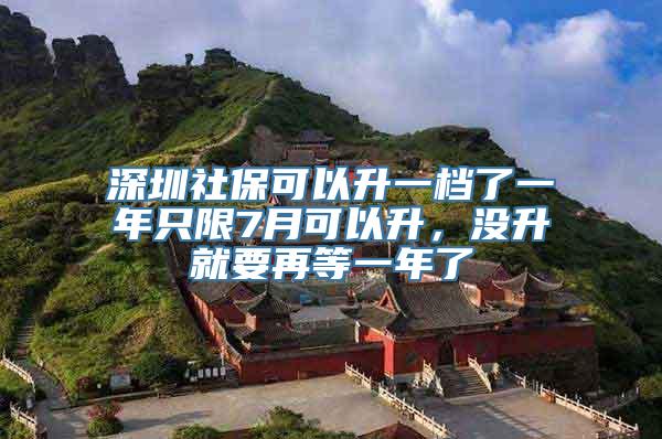 深圳社保可以升一档了一年只限7月可以升，没升就要再等一年了