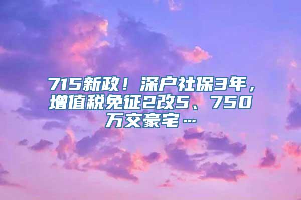 715新政！深户社保3年，增值税免征2改5、750万交豪宅…