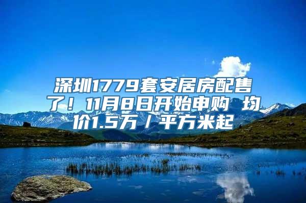 深圳1779套安居房配售了！11月8日开始申购 均价1.5万／平方米起