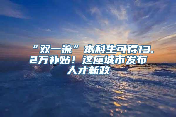 “双一流”本科生可得13.2万补贴！这座城市发布人才新政