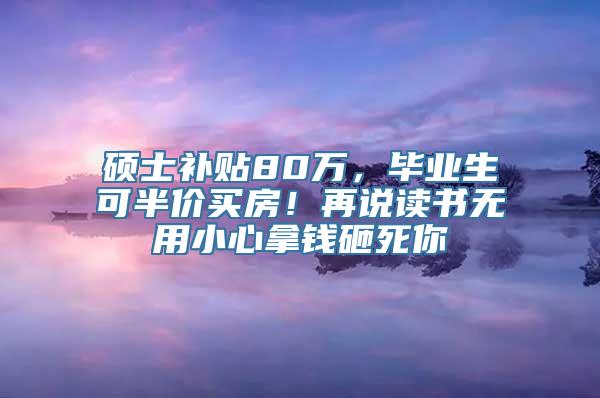 硕士补贴80万，毕业生可半价买房！再说读书无用小心拿钱砸死你