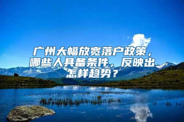 广州大幅放宽落户政策，哪些人具备条件，反映出怎样趋势？