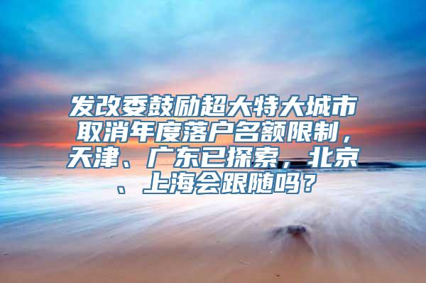 发改委鼓励超大特大城市取消年度落户名额限制，天津、广东已探索，北京、上海会跟随吗？