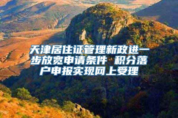 天津居住证管理新政进一步放宽申请条件 积分落户申报实现网上受理