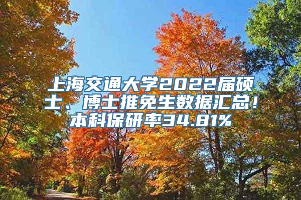 上海交通大学2022届硕士、博士推免生数据汇总！本科保研率34.81%