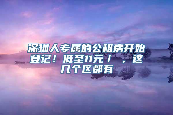 深圳人专属的公租房开始登记！低至11元／㎡，这几个区都有