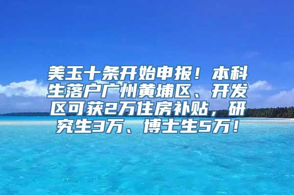 美玉十条开始申报！本科生落户广州黄埔区、开发区可获2万住房补贴，研究生3万、博士生5万！