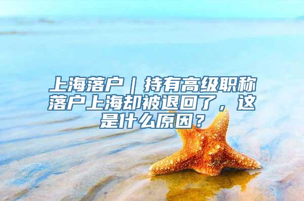 上海落户｜持有高级职称落户上海却被退回了，这是什么原因？