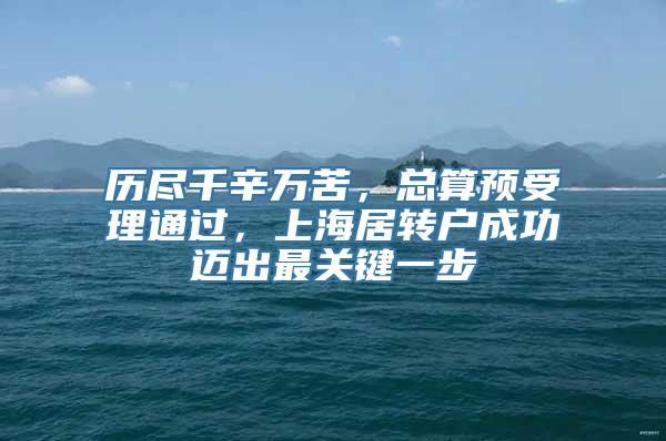 历尽千辛万苦，总算预受理通过，上海居转户成功迈出最关键一步