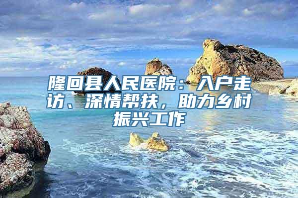 隆回县人民医院：入户走访、深情帮扶，助力乡村振兴工作