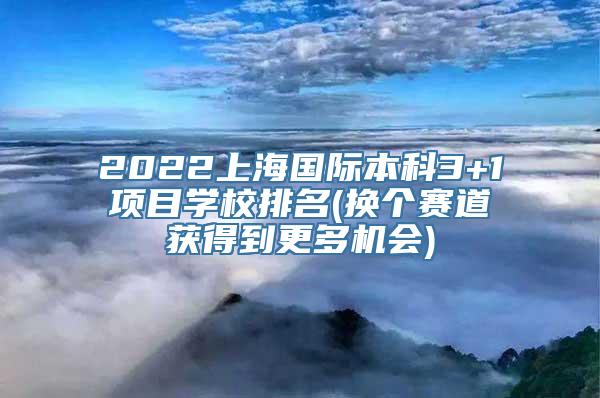 2022上海国际本科3+1项目学校排名(换个赛道获得到更多机会)