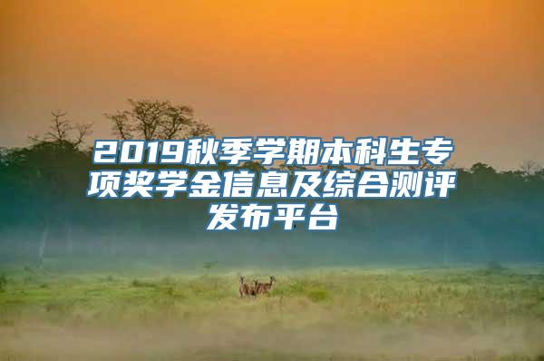 2019秋季学期本科生专项奖学金信息及综合测评发布平台