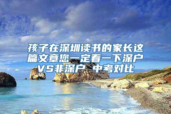 孩子在深圳读书的家长这篇文章您一定看一下深户VS非深户 中考对比