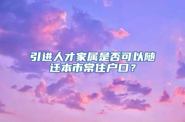 引进人才家属是否可以随迁本市常住户口？