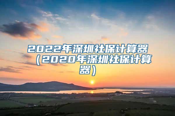 2022年深圳社保计算器（2020年深圳社保计算器）