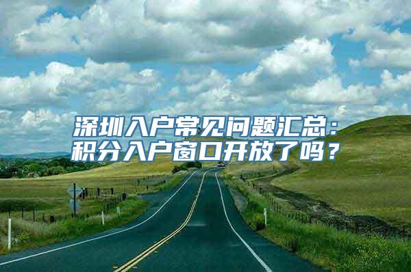 深圳入户常见问题汇总：积分入户窗口开放了吗？