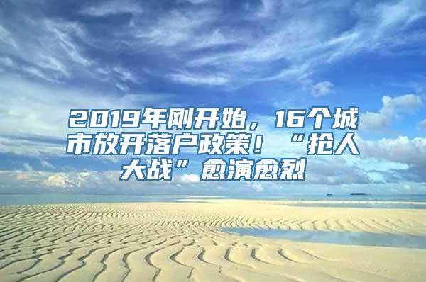 2019年刚开始，16个城市放开落户政策！“抢人大战”愈演愈烈