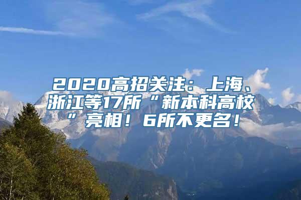 2020高招关注：上海、浙江等17所“新本科高校”亮相！6所不更名！