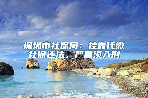 深圳市社保局：挂靠代缴社保违法，严重须入刑