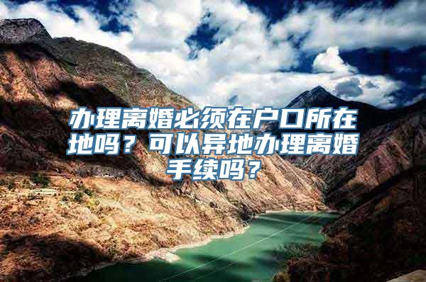 办理离婚必须在户口所在地吗？可以异地办理离婚手续吗？