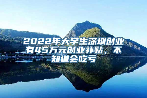 2022年大学生深圳创业有45万元创业补贴，不知道会吃亏