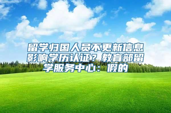 留学归国人员不更新信息影响学历认证？教育部留学服务中心：假的