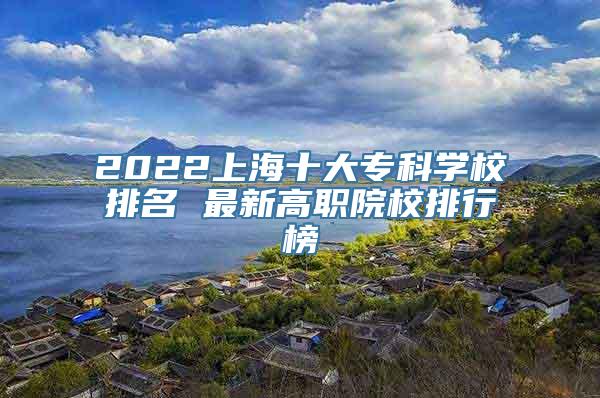 2022上海十大专科学校排名 最新高职院校排行榜