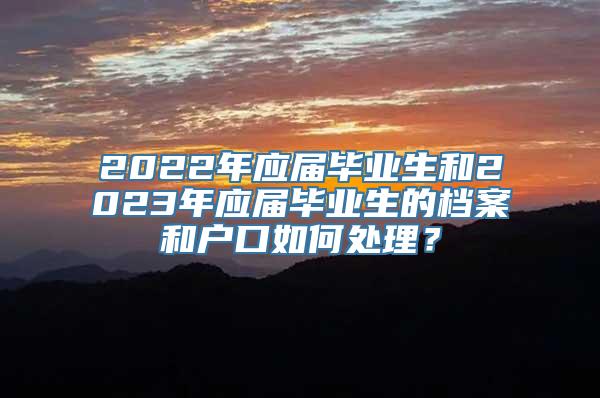 2022年应届毕业生和2023年应届毕业生的档案和户口如何处理？