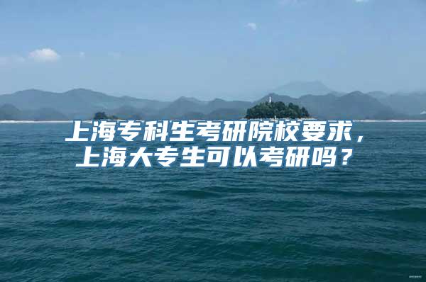 上海专科生考研院校要求，上海大专生可以考研吗？