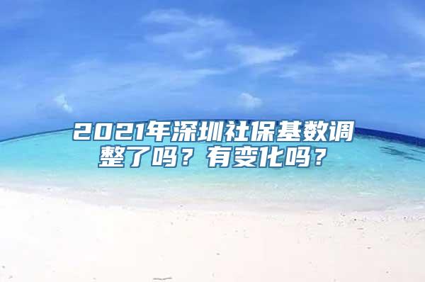 2021年深圳社保基数调整了吗？有变化吗？