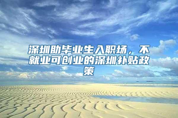 深圳助毕业生入职场，不就业可创业的深圳补贴政策