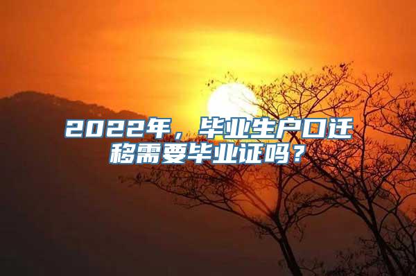 2022年，毕业生户口迁移需要毕业证吗？