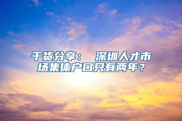 干货分享： 深圳人才市场集体户口只有两年？