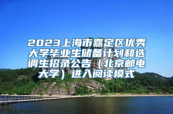 2023上海市嘉定区优秀大学毕业生储备计划和选调生招录公告（北京邮电大学）进入阅读模式