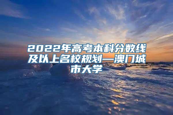 2022年高考本科分数线及以上名校规划—澳门城市大学