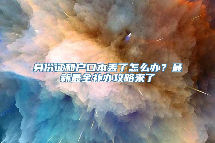 身份证和户口本丢了怎么办？最新最全补办攻略来了