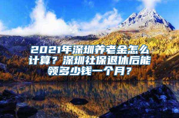 2021年深圳养老金怎么计算？深圳社保退休后能领多少钱一个月？