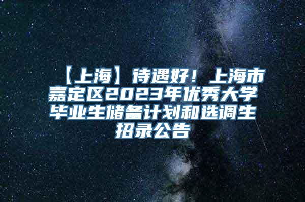 【上海】待遇好！上海市嘉定区2023年优秀大学毕业生储备计划和选调生招录公告