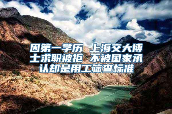 因第一学历 上海交大博士求职被拒 不被国家承认却是用工筛查标准