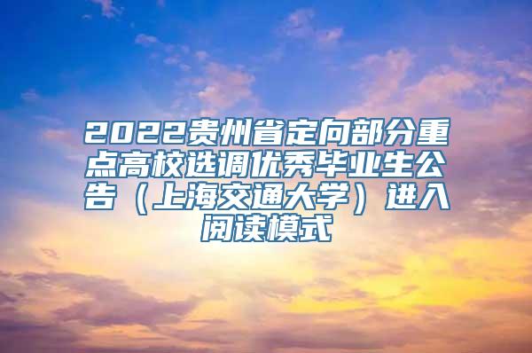 2022贵州省定向部分重点高校选调优秀毕业生公告（上海交通大学）进入阅读模式