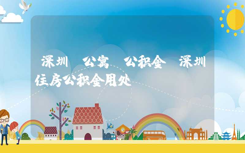 深圳 公寓 公积金，深圳住房公积金用处