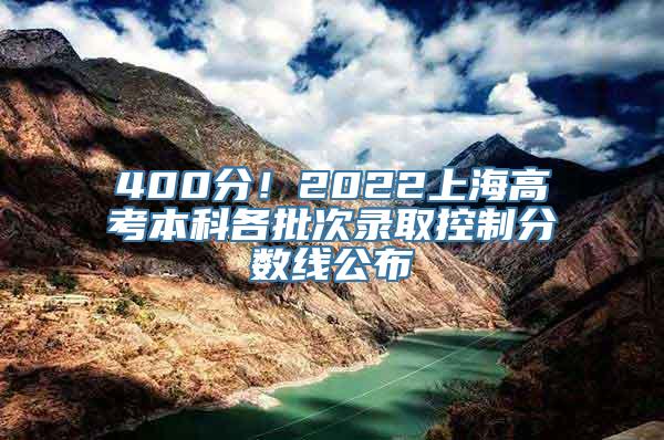 400分！2022上海高考本科各批次录取控制分数线公布→