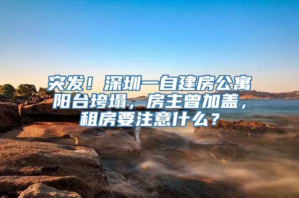 突发！深圳一自建房公寓阳台垮塌，房主曾加盖，租房要注意什么？