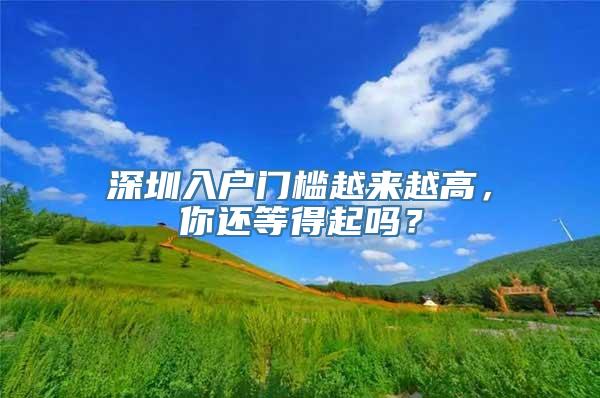 深圳入户门槛越来越高，你还等得起吗？