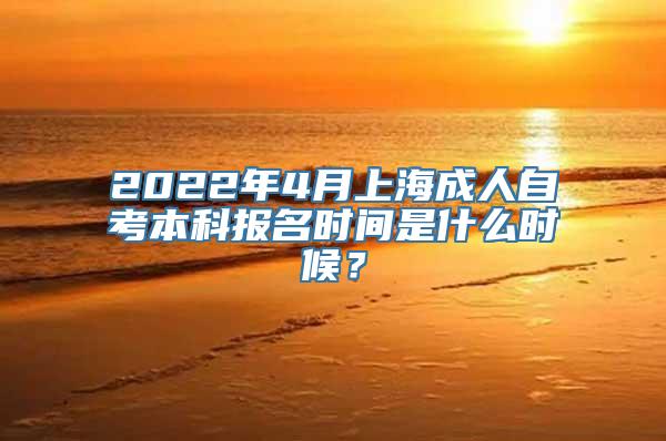 2022年4月上海成人自考本科报名时间是什么时候？