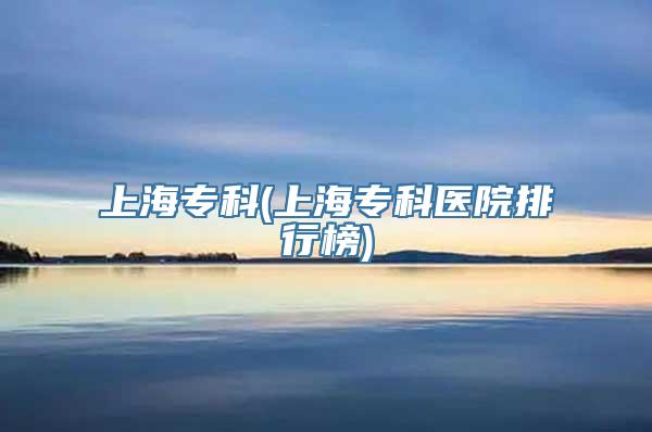 上海专科(上海专科医院排行榜)